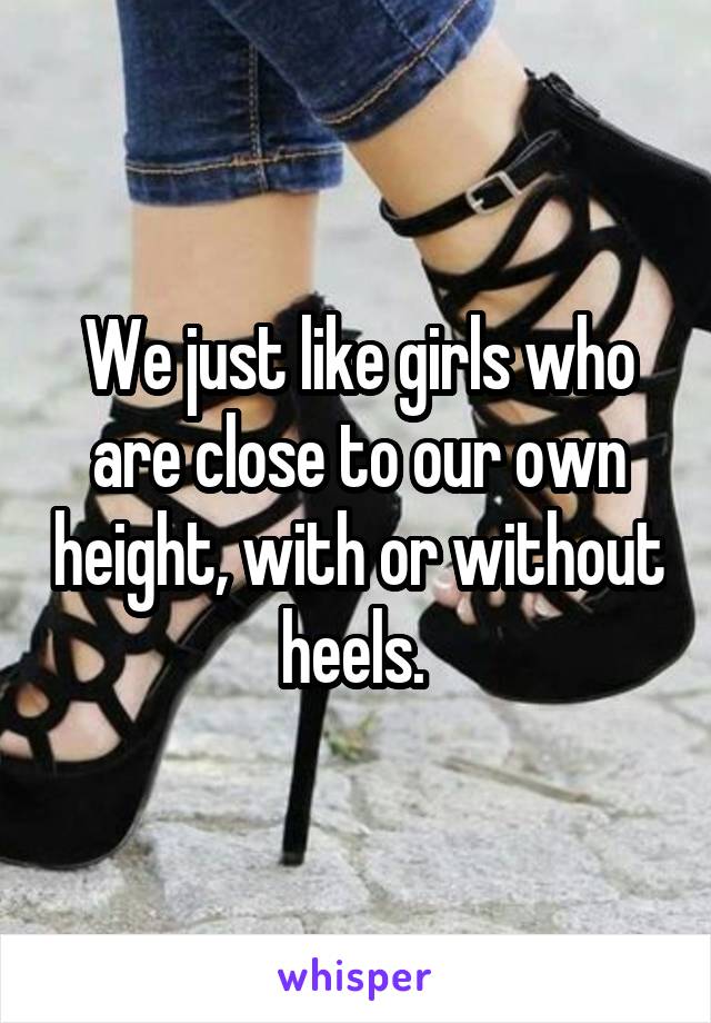 We just like girls who are close to our own height, with or without heels. 