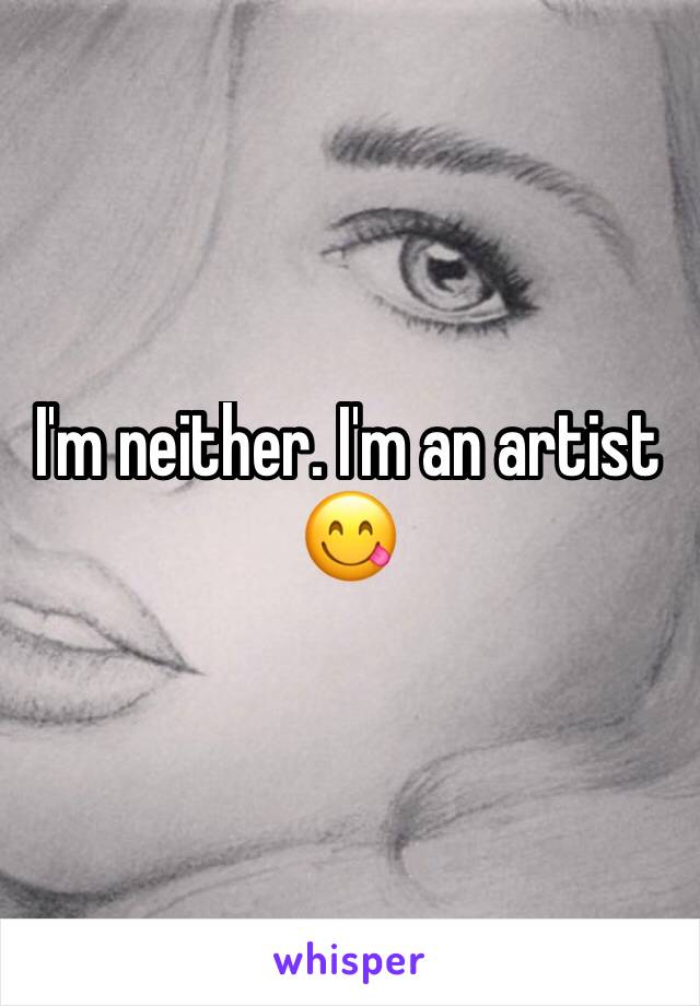I'm neither. I'm an artist 😋