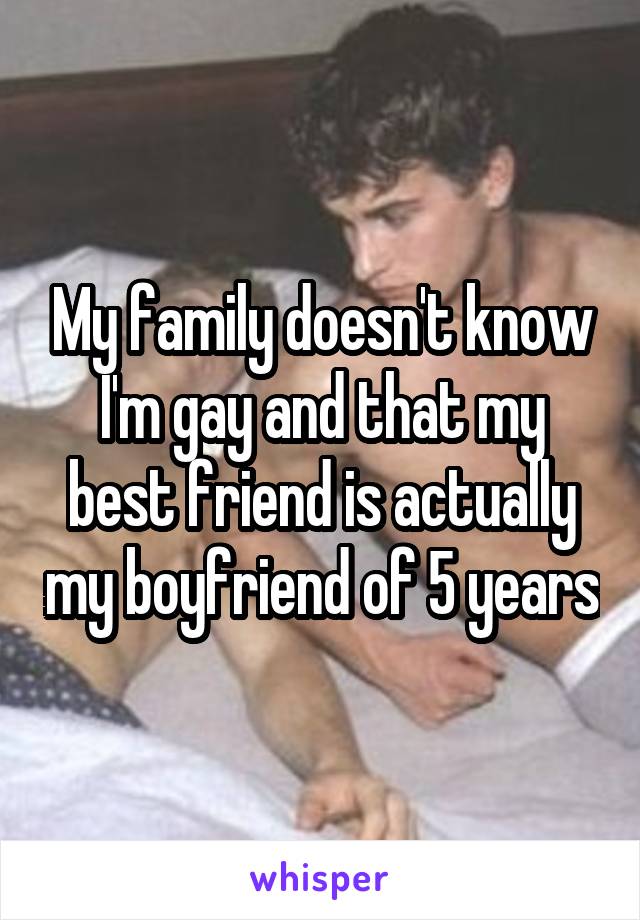 My family doesn't know I'm gay and that my best friend is actually my boyfriend of 5 years