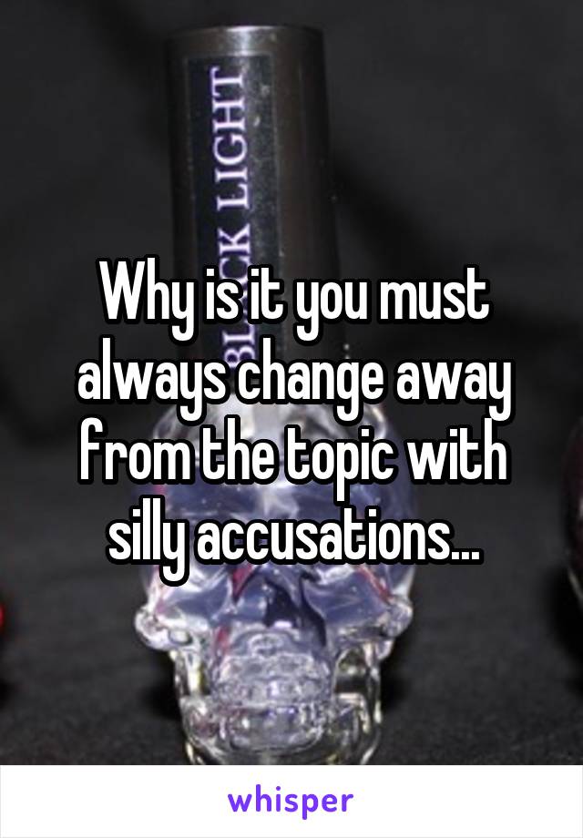 Why is it you must always change away from the topic with silly accusations...