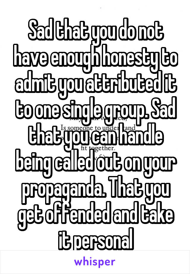 Sad that you do not have enough honesty to admit you attributed it to one single group. Sad that you can handle being called out on your propaganda. That you get offended and take it personal