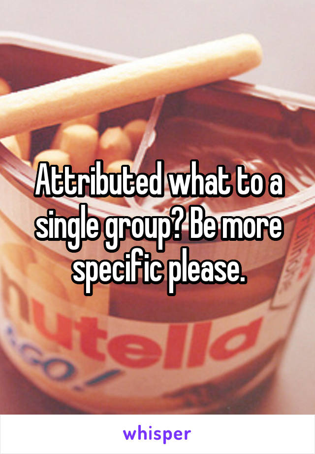 Attributed what to a single group? Be more specific please.