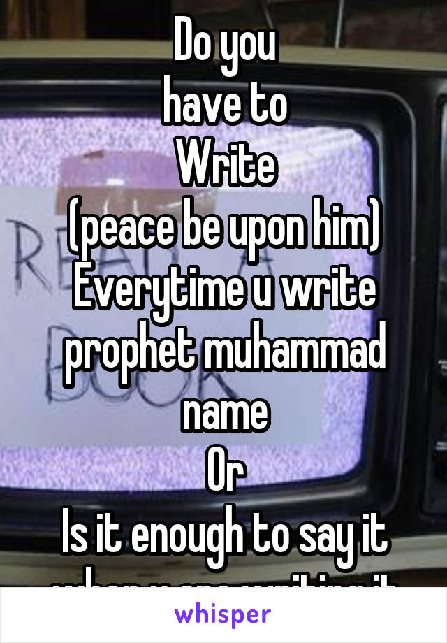 Do you
have to
Write
(peace be upon him)
Everytime u write prophet muhammad name
Or
Is it enough to say it when u are writing it