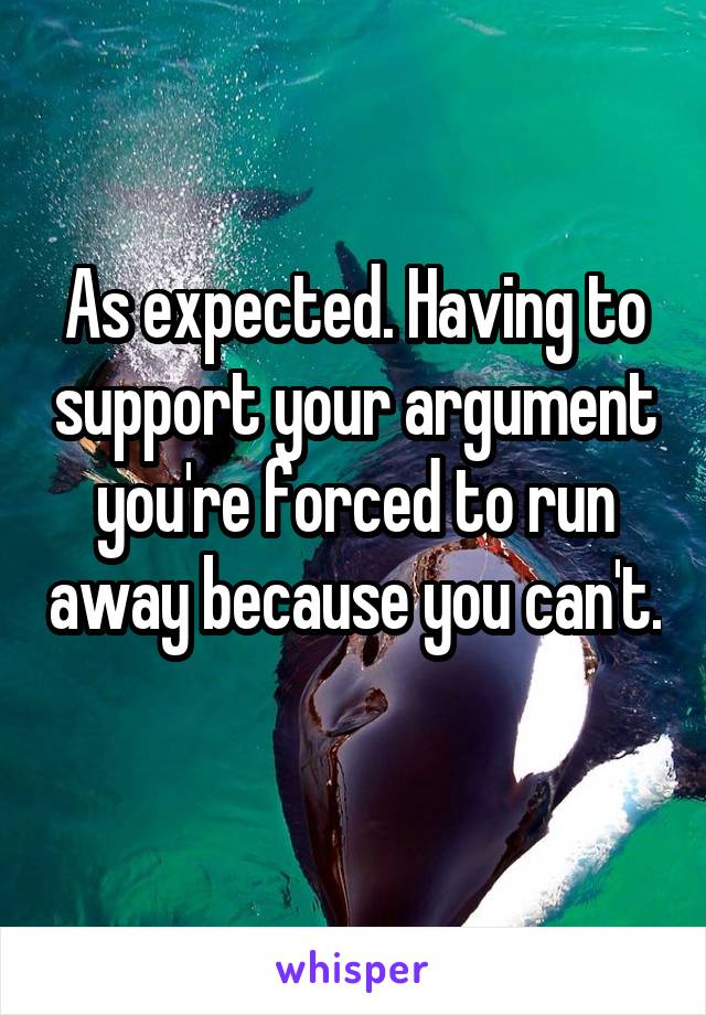 As expected. Having to support your argument you're forced to run away because you can't. 