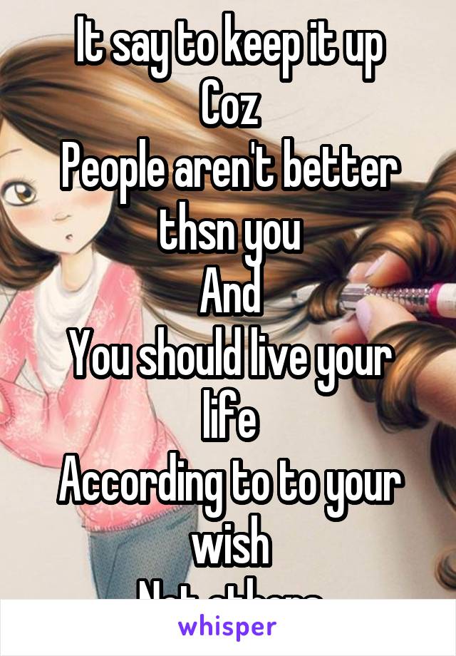 It say to keep it up
Coz
People aren't better thsn you
And
You should live your life
According to to your wish
Not others