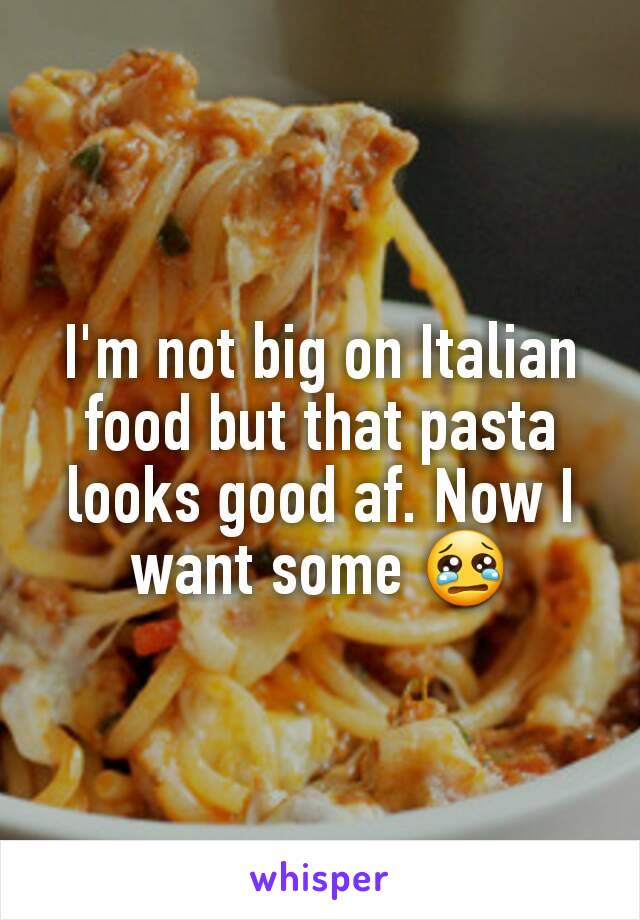 I'm not big on Italian food but that pasta looks good af. Now I want some 😢