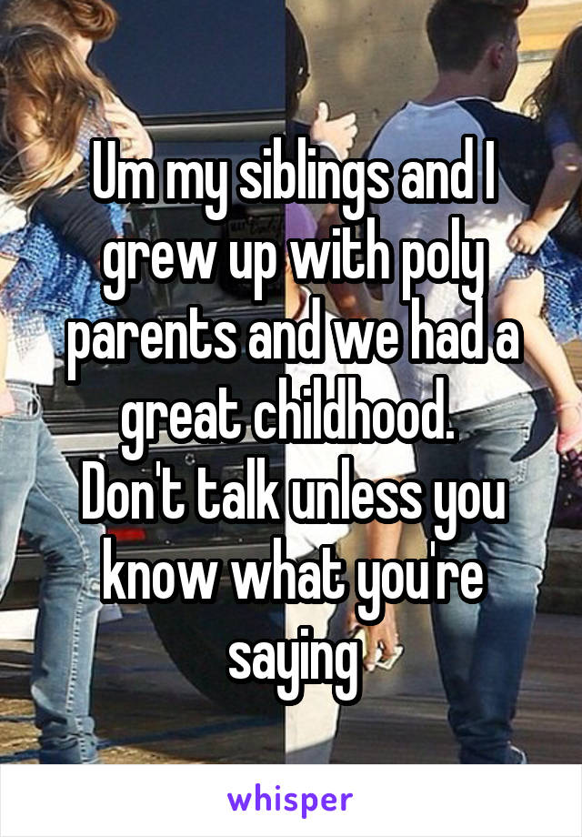 Um my siblings and I grew up with poly parents and we had a great childhood. 
Don't talk unless you know what you're saying