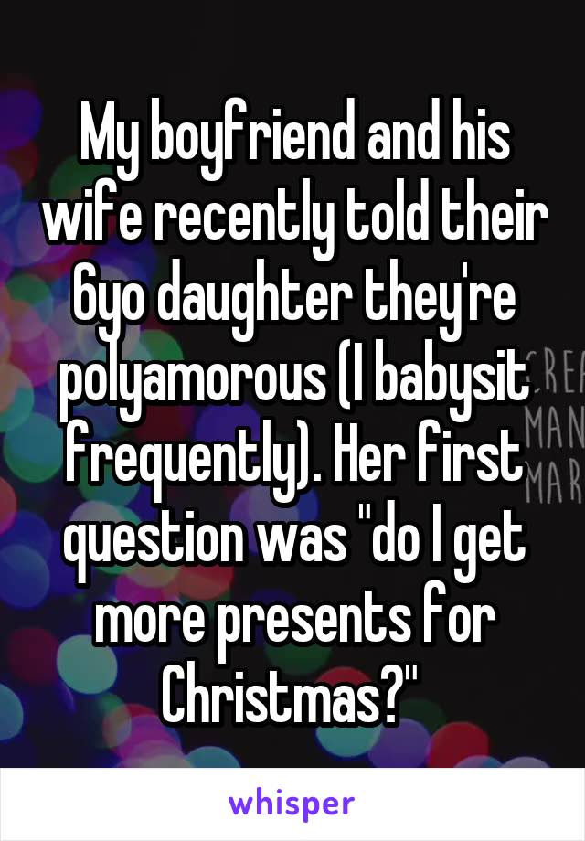My boyfriend and his wife recently told their 6yo daughter they're polyamorous (I babysit frequently). Her first question was "do I get more presents for Christmas?" 