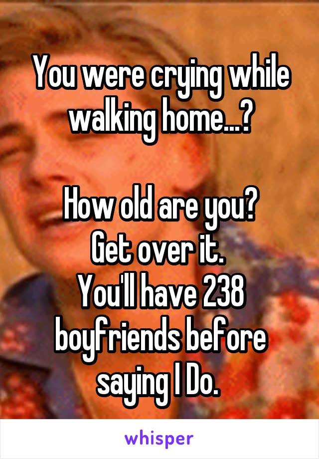 You were crying while walking home...?

How old are you?
Get over it. 
You'll have 238 boyfriends before saying I Do. 