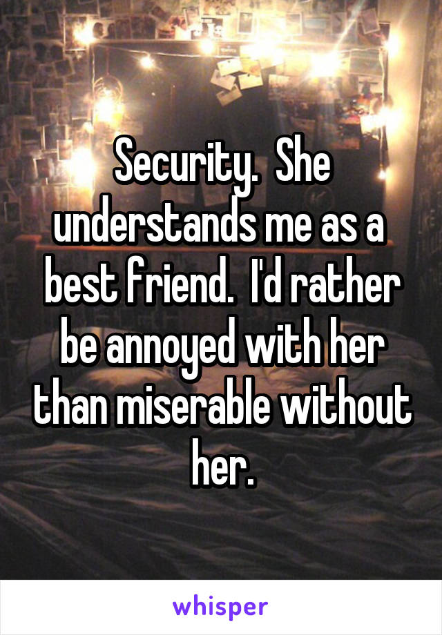 Security.  She understands me as a  best friend.  I'd rather be annoyed with her than miserable without her.