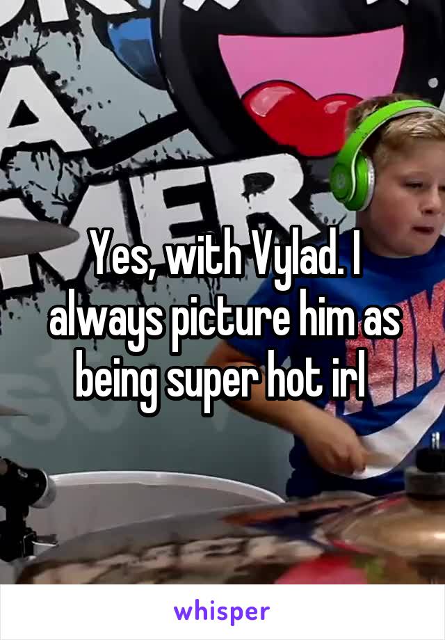 Yes, with Vylad. I always picture him as being super hot irl 