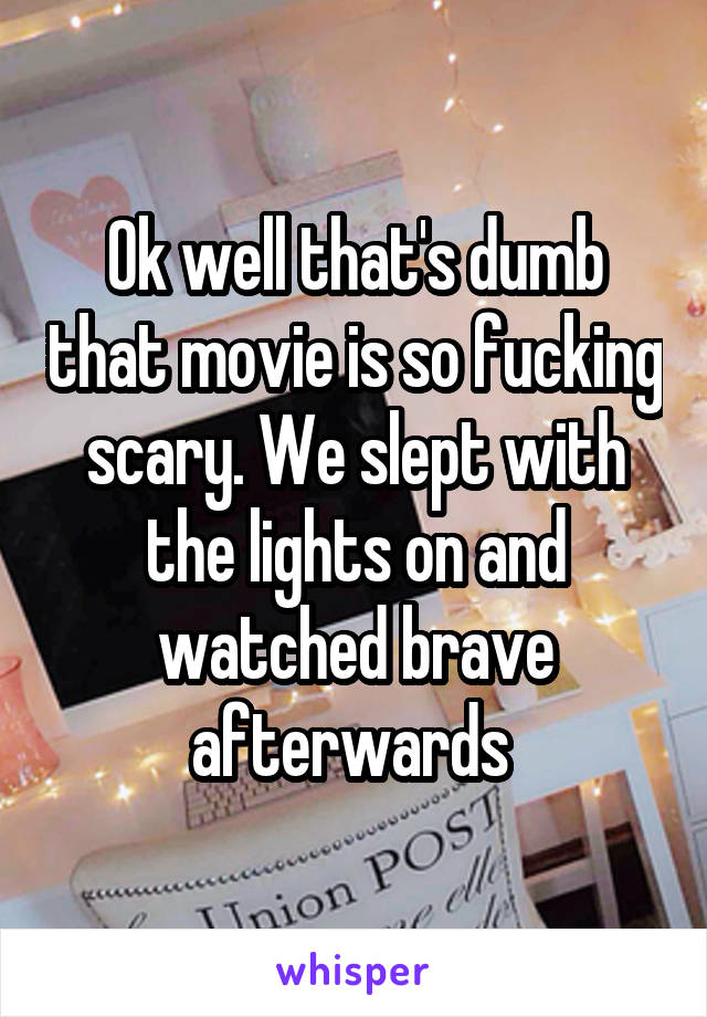 Ok well that's dumb that movie is so fucking scary. We slept with the lights on and watched brave afterwards 