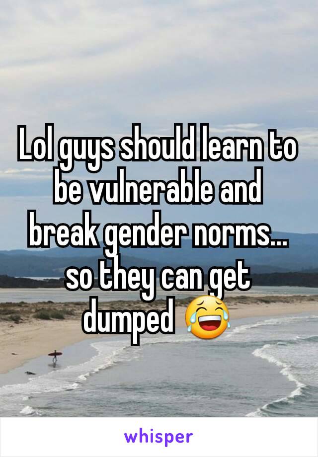 Lol guys should learn to be vulnerable and break gender norms... so they can get dumped 😂