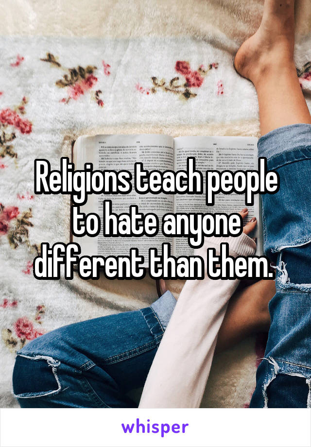 Religions teach people to hate anyone different than them. 