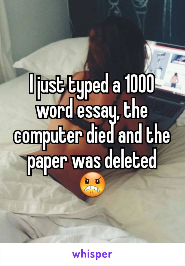 I just typed a 1000 word essay, the computer died and the paper was deleted 😠
