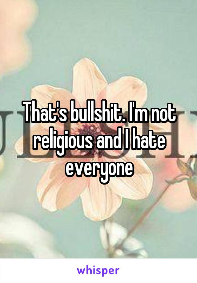 That's bullshit. I'm not religious and I hate everyone