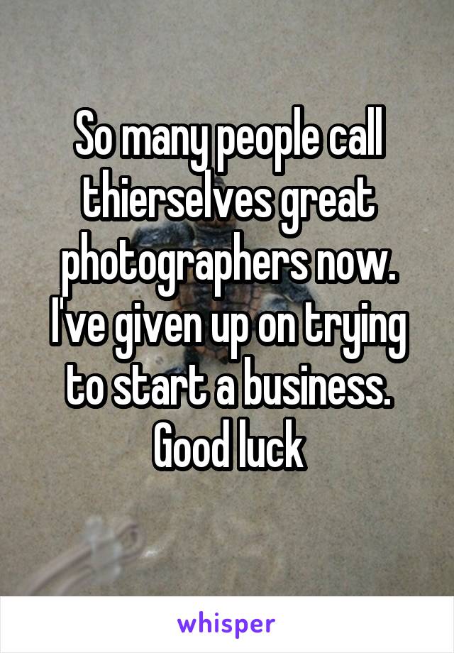 So many people call thierselves great photographers now. I've given up on trying to start a business.
Good luck
