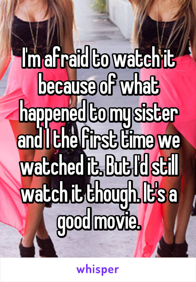 I'm afraid to watch it because of what happened to my sister and I the first time we watched it. But I'd still watch it though. It's a good movie.