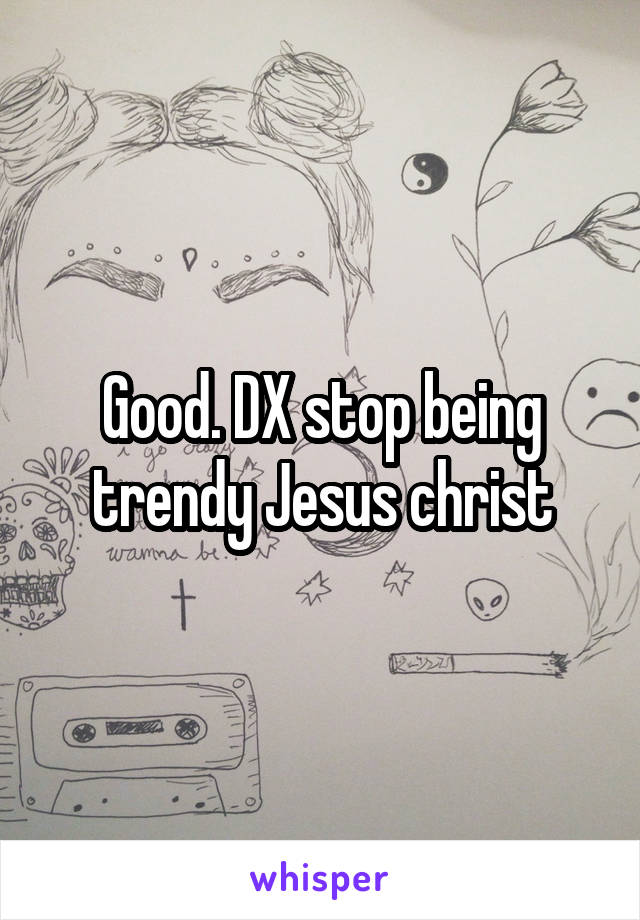 Good. DX stop being trendy Jesus christ