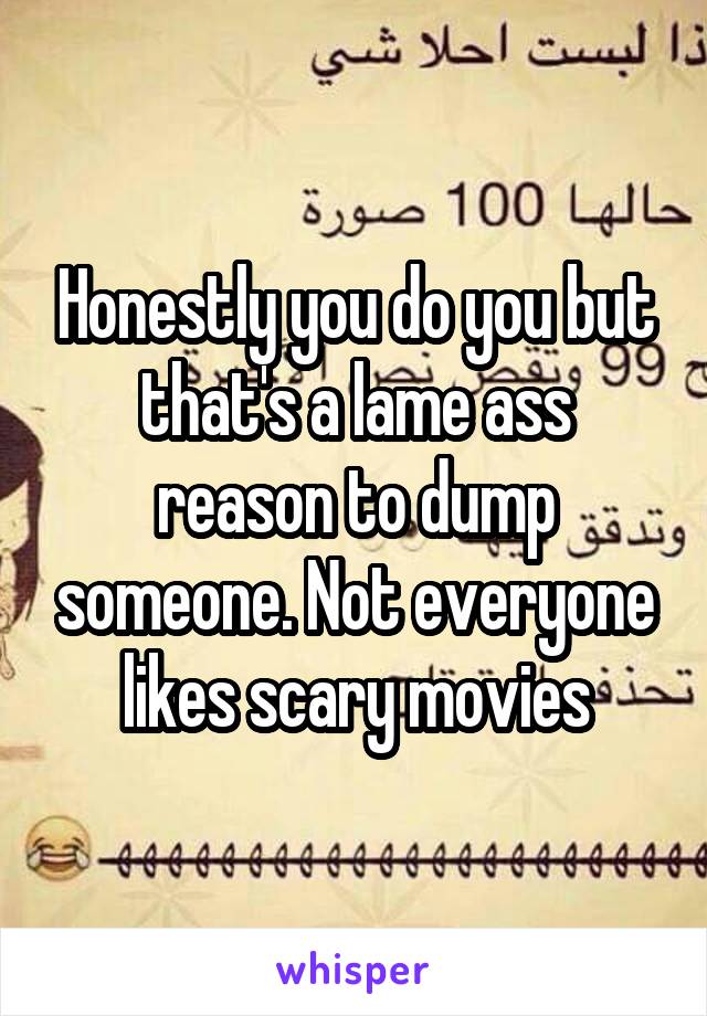 Honestly you do you but that's a lame ass reason to dump someone. Not everyone likes scary movies