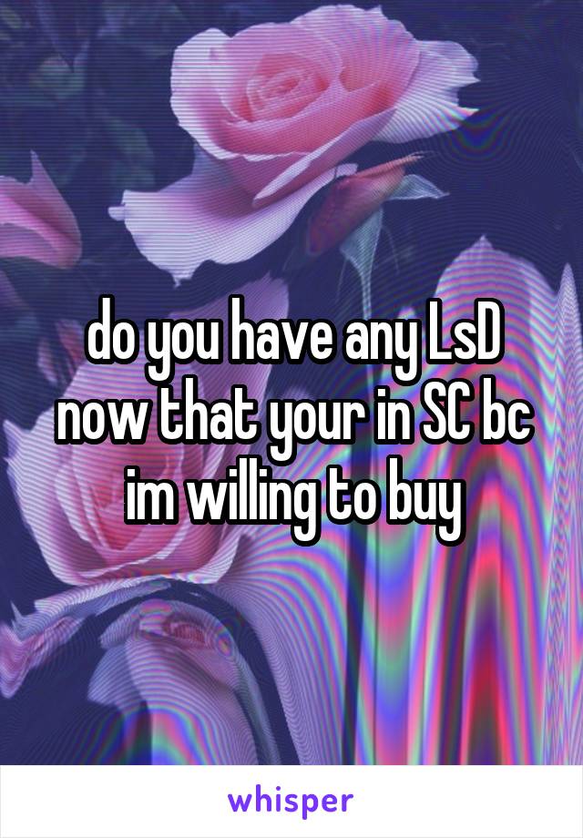 do you have any LsD now that your in SC bc im willing to buy