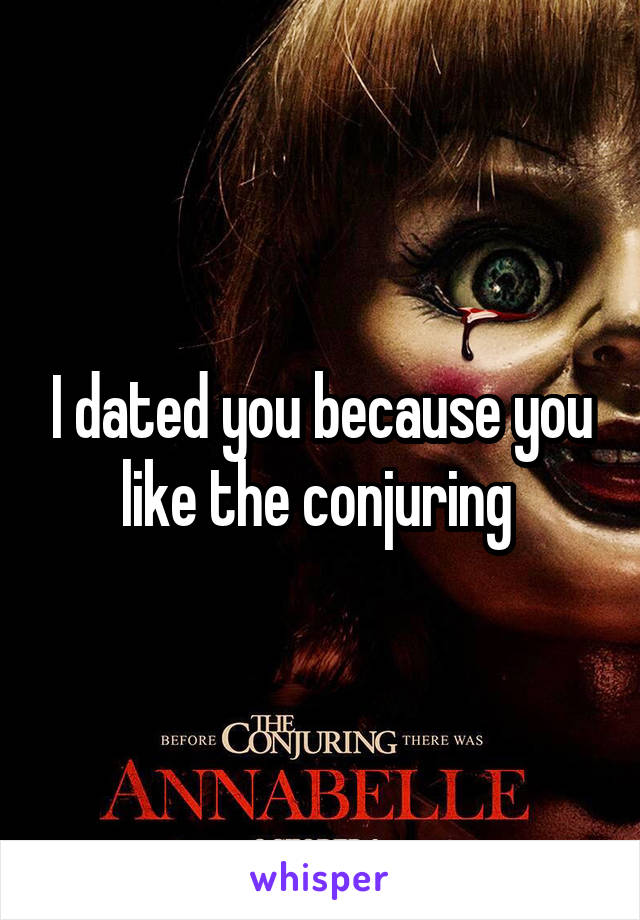 I dated you because you like the conjuring 