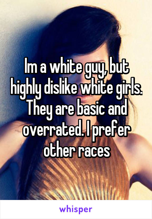 Im a white guy, but highly dislike white girls.
They are basic and overrated. I prefer other races