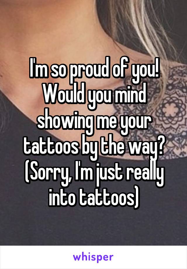 I'm so proud of you!
Would you mind showing me your tattoos by the way? (Sorry, I'm just really into tattoos)