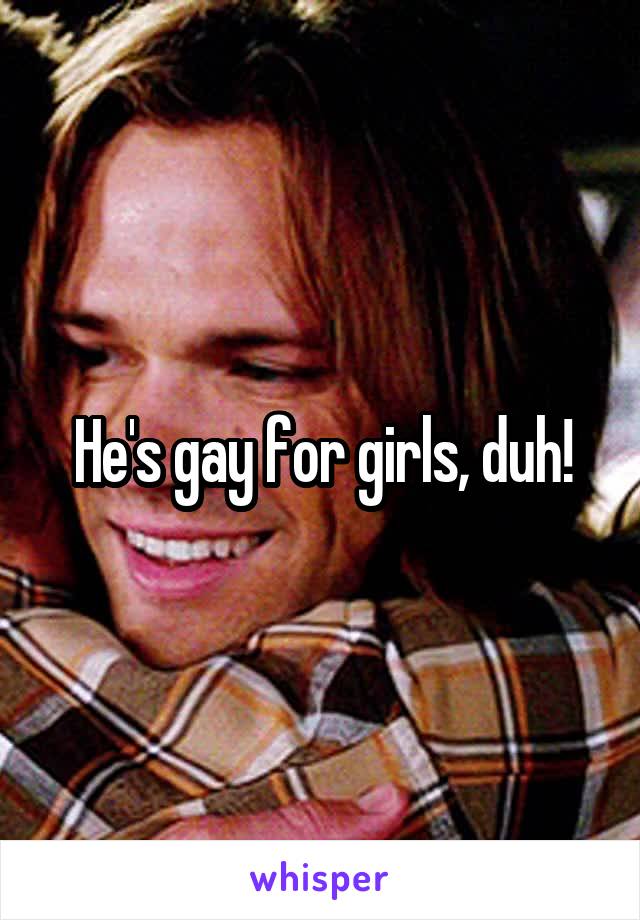 He's gay for girls, duh!