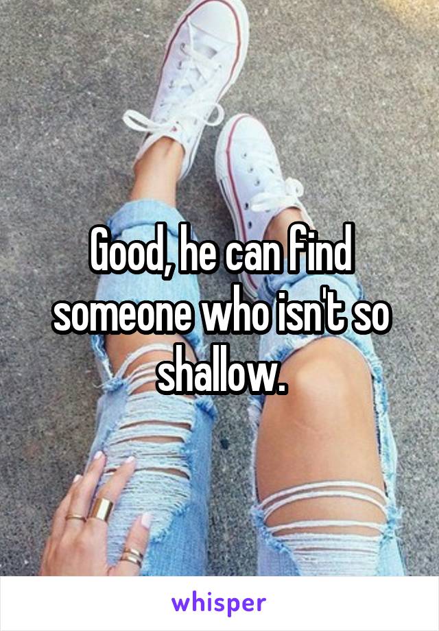 Good, he can find someone who isn't so shallow.