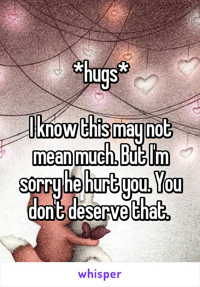 *hugs*

I know this may not mean much. But I'm sorry he hurt you. You don't deserve that. 