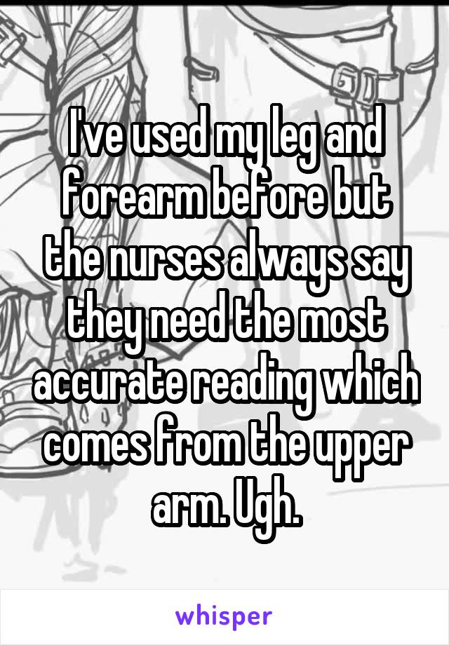 I've used my leg and forearm before but the nurses always say they need the most accurate reading which comes from the upper arm. Ugh.