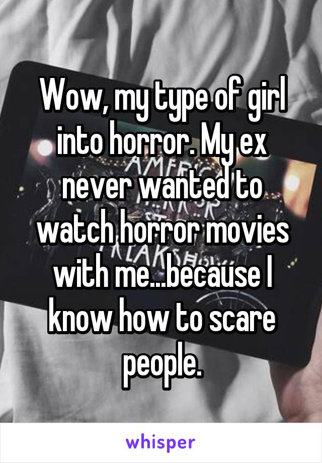 Wow, my type of girl into horror. My ex never wanted to watch horror movies with me...because I know how to scare people.