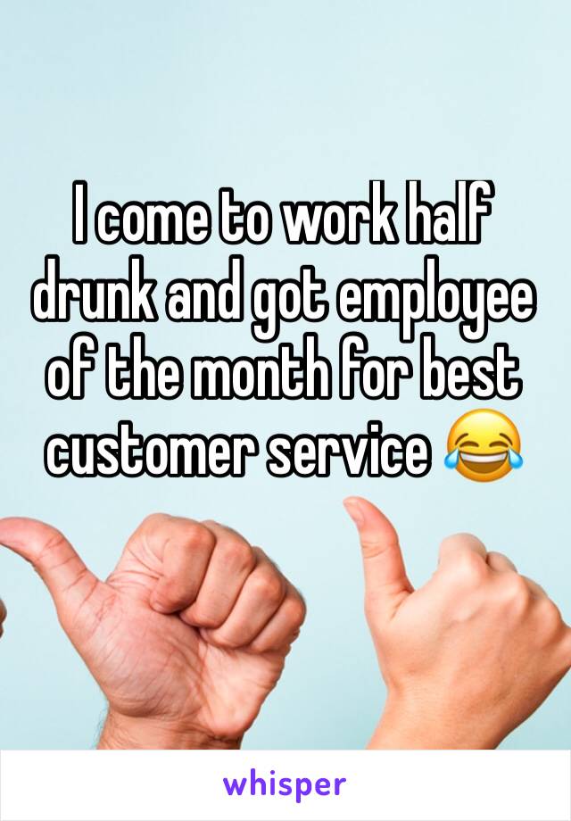 I come to work half drunk and got employee of the month for best customer service 😂 