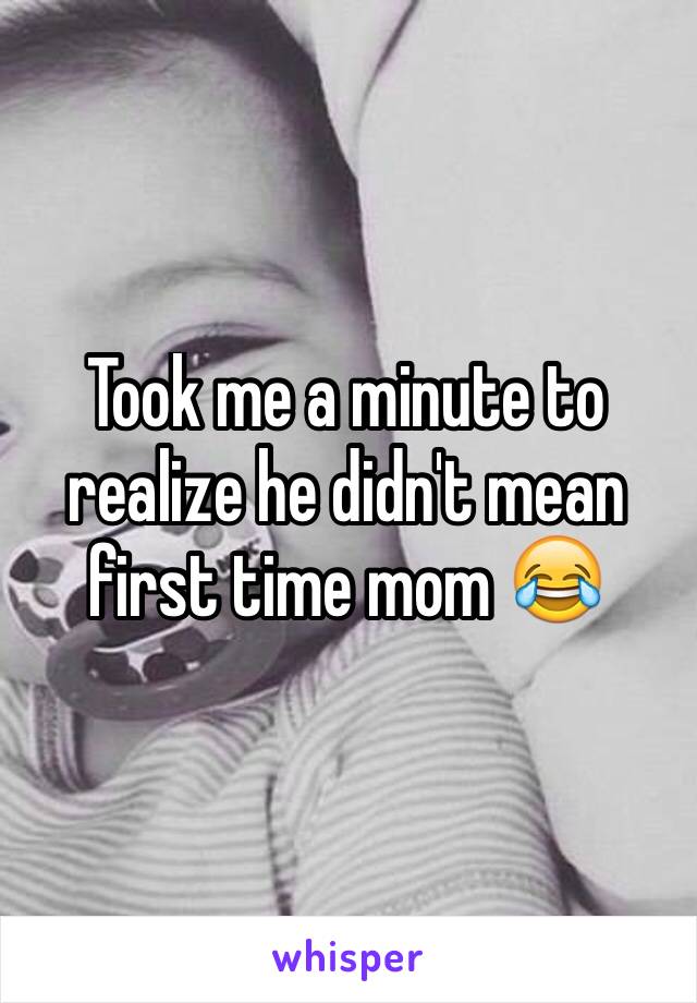 Took me a minute to realize he didn't mean first time mom 😂