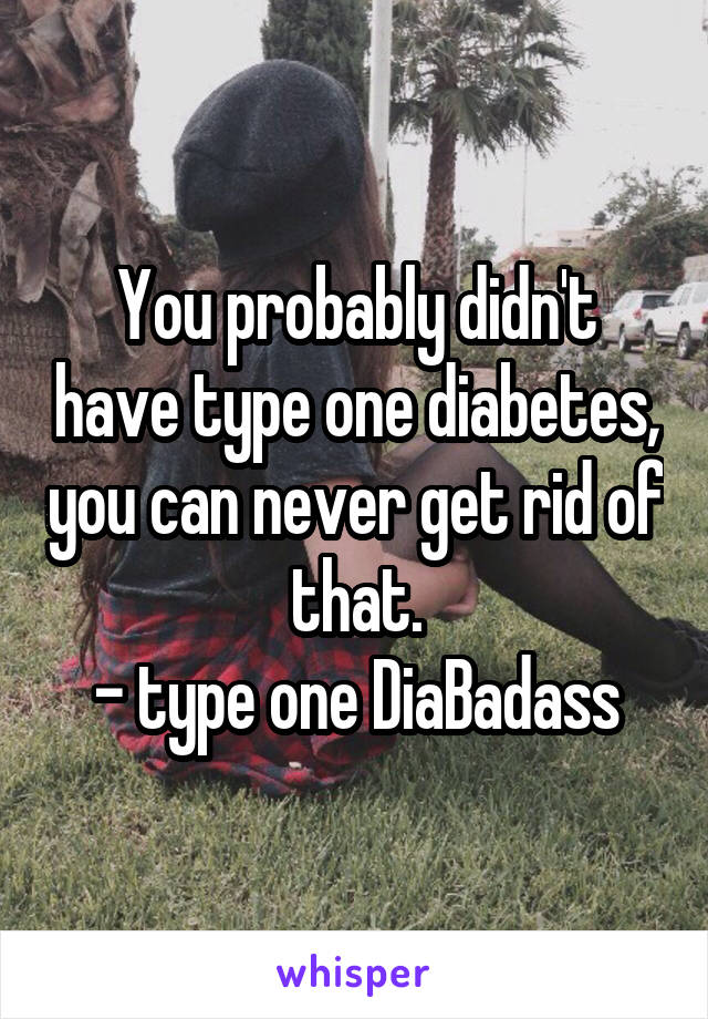 You probably didn't have type one diabetes, you can never get rid of that.
- type one DiaBadass