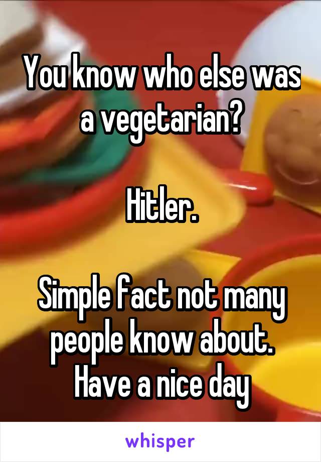 You know who else was a vegetarian?

Hitler.

Simple fact not many people know about. Have a nice day