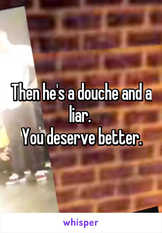 Then he's a douche and a liar. 
You deserve better.