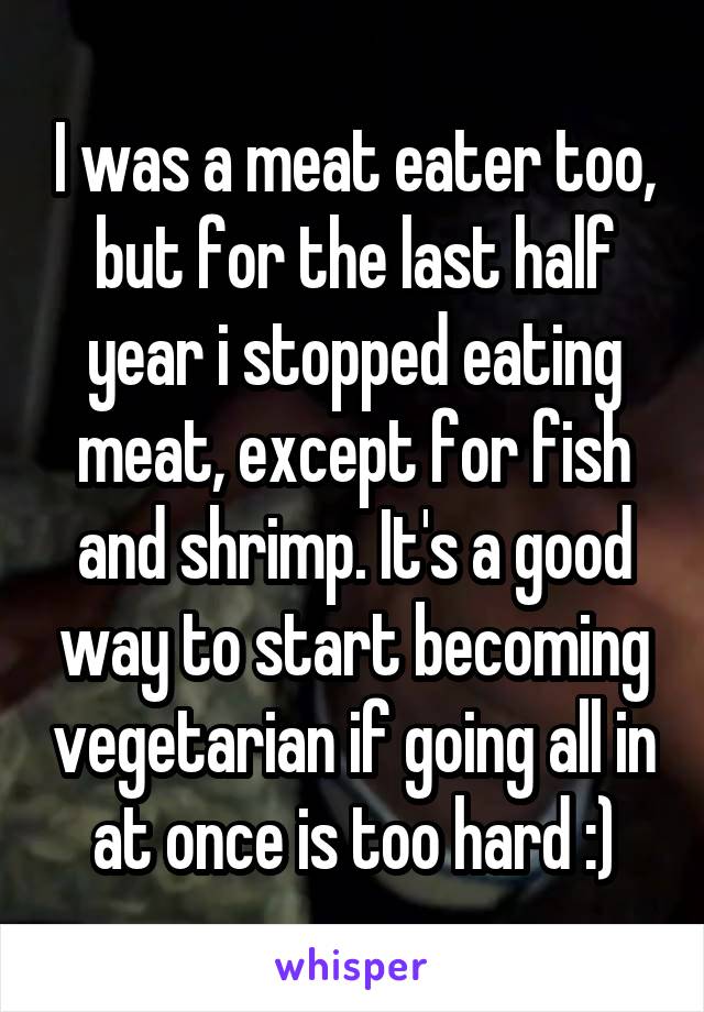 I was a meat eater too, but for the last half year i stopped eating meat, except for fish and shrimp. It's a good way to start becoming vegetarian if going all in at once is too hard :)