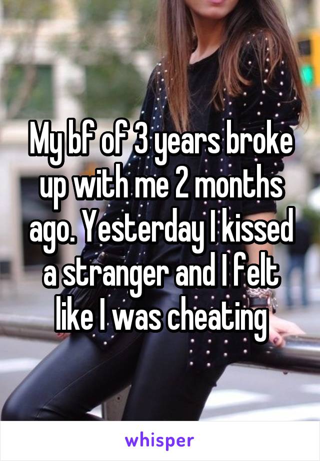 My bf of 3 years broke up with me 2 months ago. Yesterday I kissed a stranger and I felt like I was cheating
