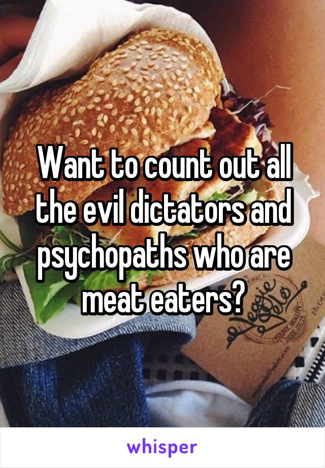 Want to count out all the evil dictators and psychopaths who are meat eaters?