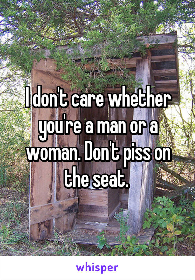 I don't care whether you're a man or a woman. Don't piss on the seat. 