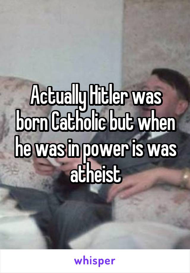 Actually Hitler was born Catholic but when he was in power is was atheist