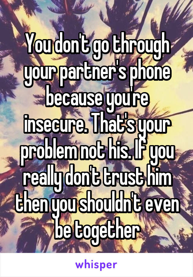 You don't go through your partner's phone because you're insecure. That's your problem not his. If you really don't trust him then you shouldn't even be together