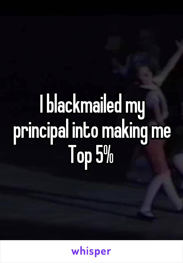 I blackmailed my principal into making me Top 5% 
