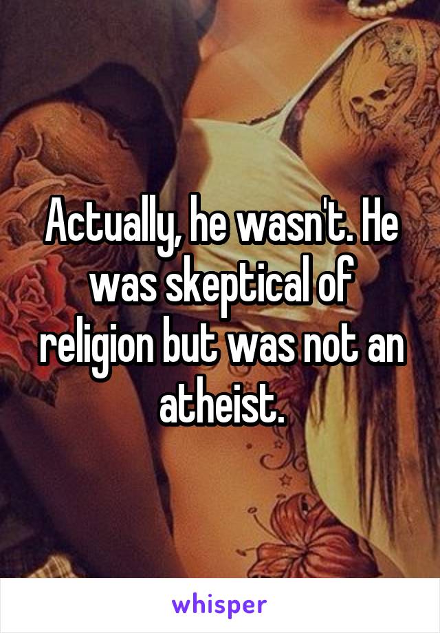 Actually, he wasn't. He was skeptical of religion but was not an atheist.