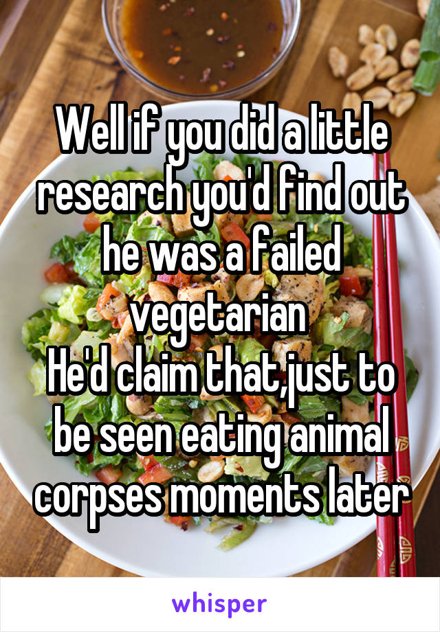 Well if you did a little research you'd find out he was a failed vegetarian 
He'd claim that,just to be seen eating animal corpses moments later