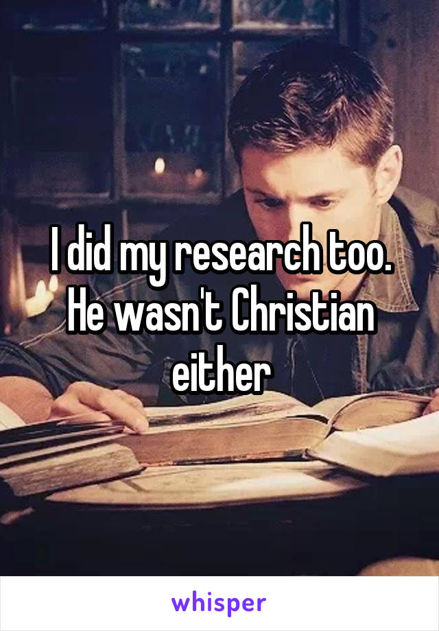 I did my research too. He wasn't Christian either