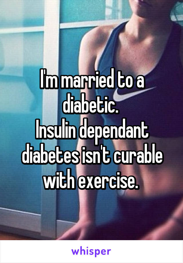 I'm married to a diabetic. 
Insulin dependant diabetes isn't curable with exercise. 