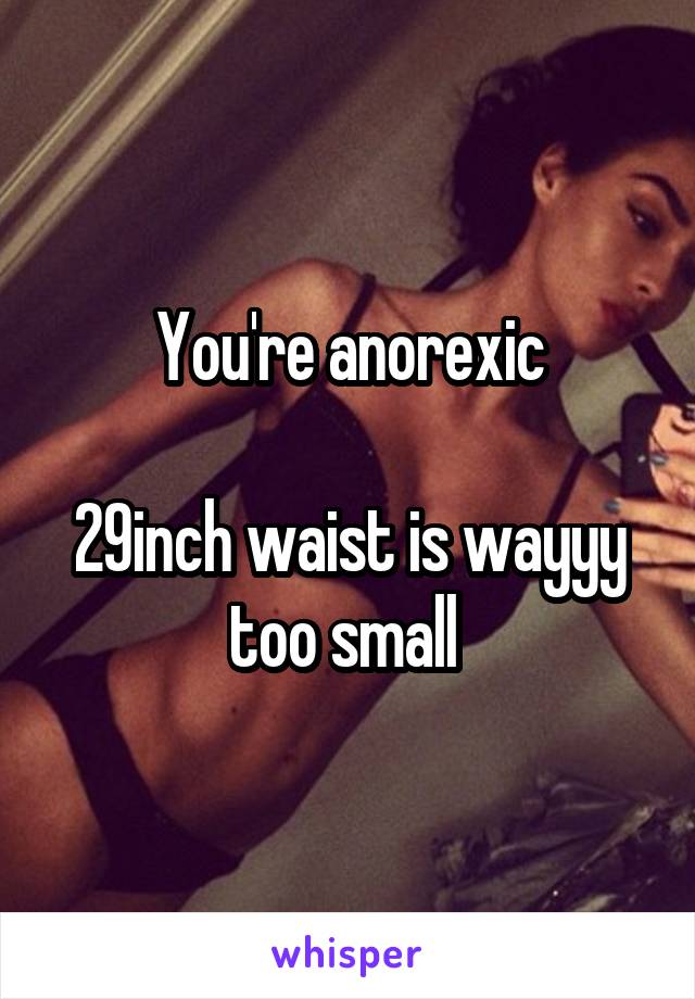 You're anorexic

29inch waist is wayyy too small 